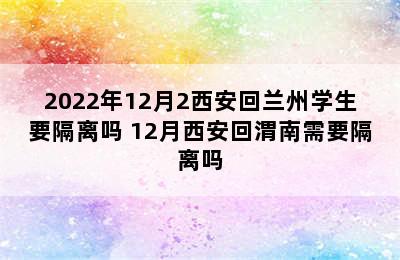 2022年12月2西安回兰州学生要隔离吗 12月西安回渭南需要隔离吗